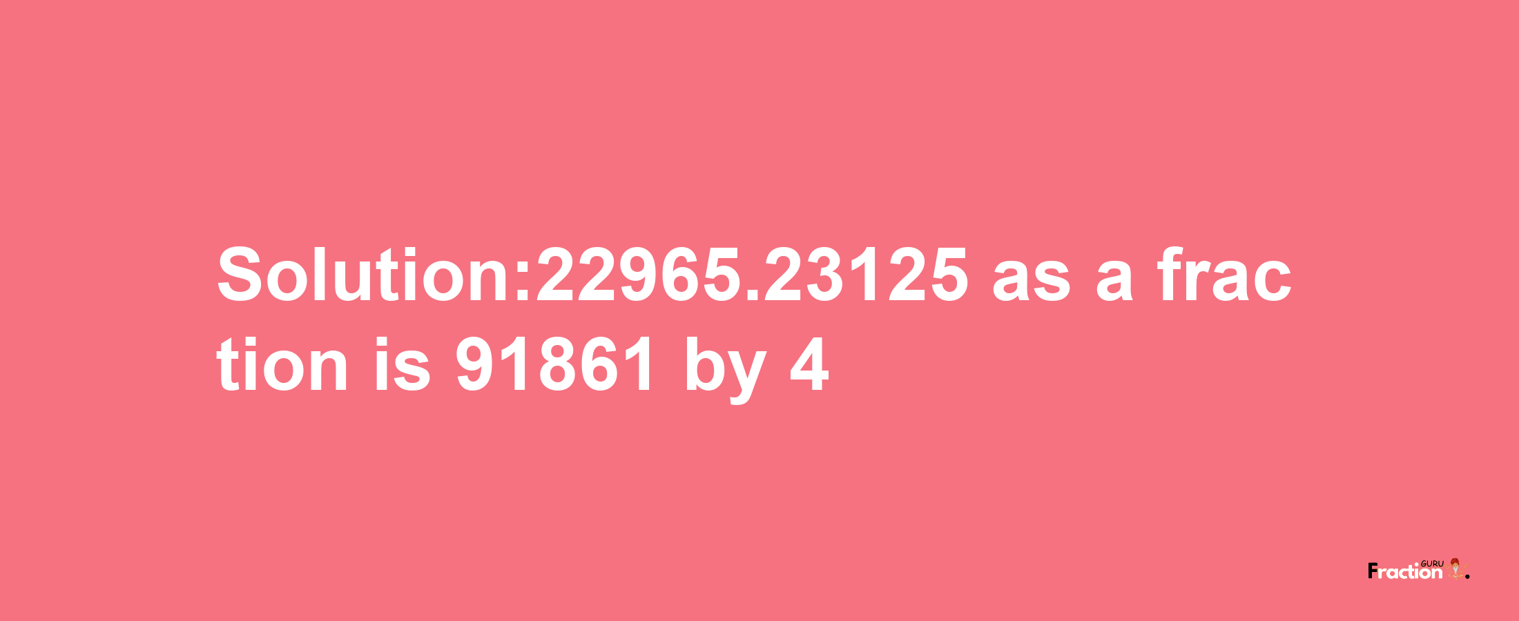 Solution:22965.23125 as a fraction is 91861/4