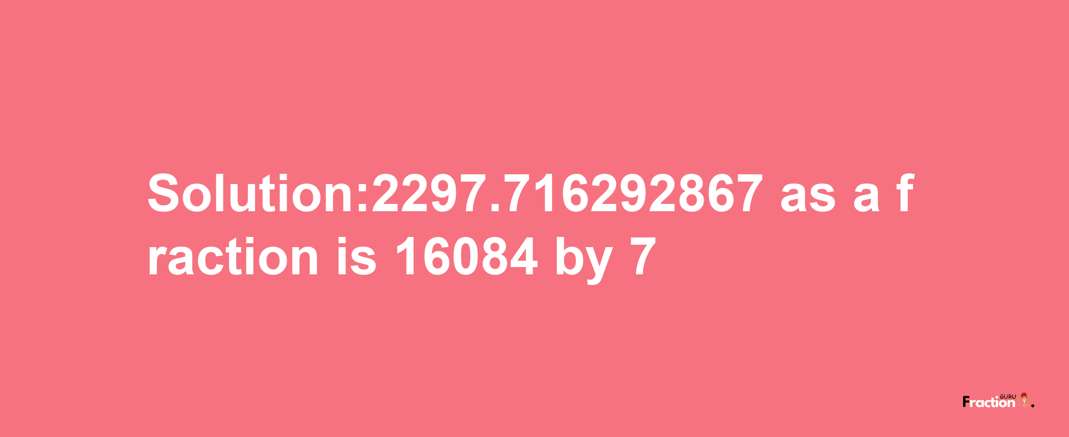 Solution:2297.716292867 as a fraction is 16084/7