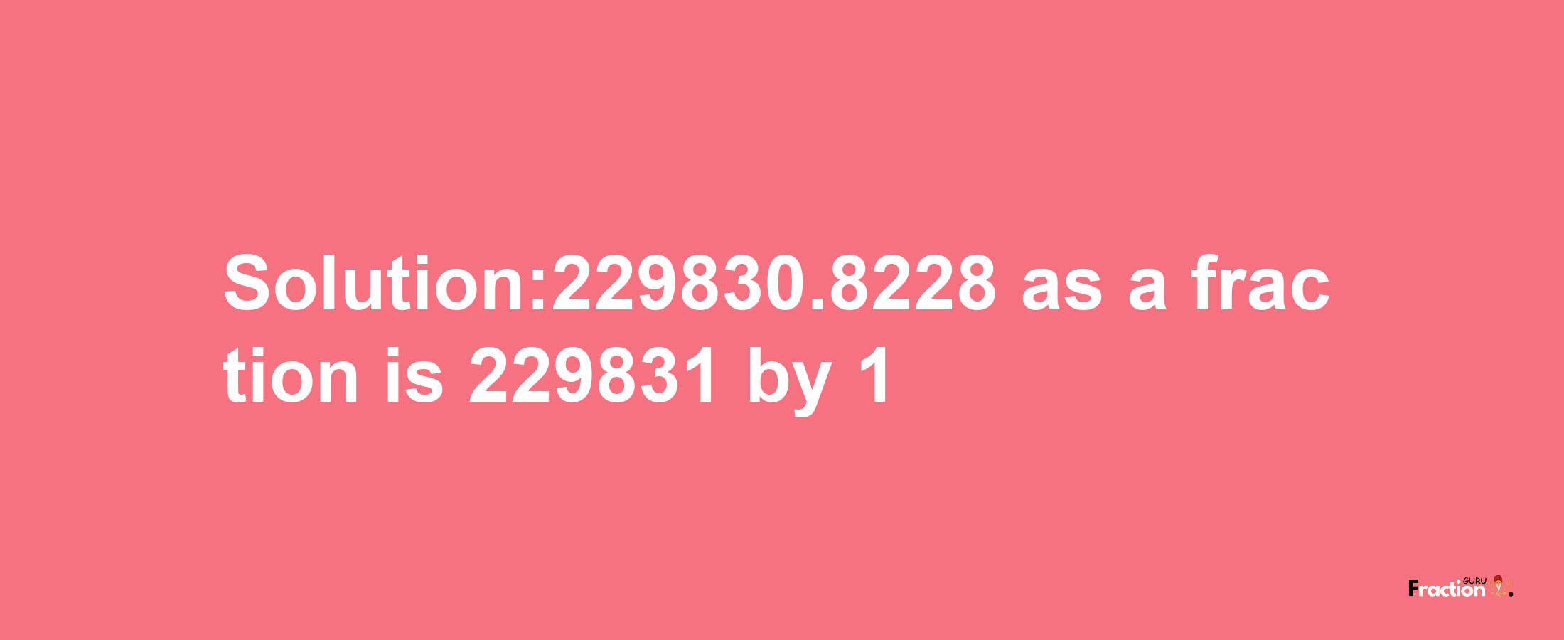 Solution:229830.8228 as a fraction is 229831/1