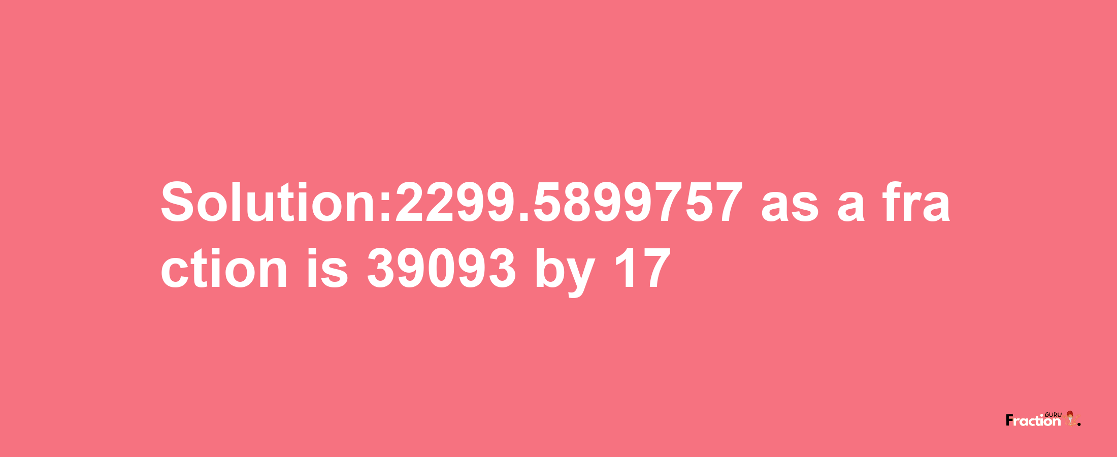 Solution:2299.5899757 as a fraction is 39093/17