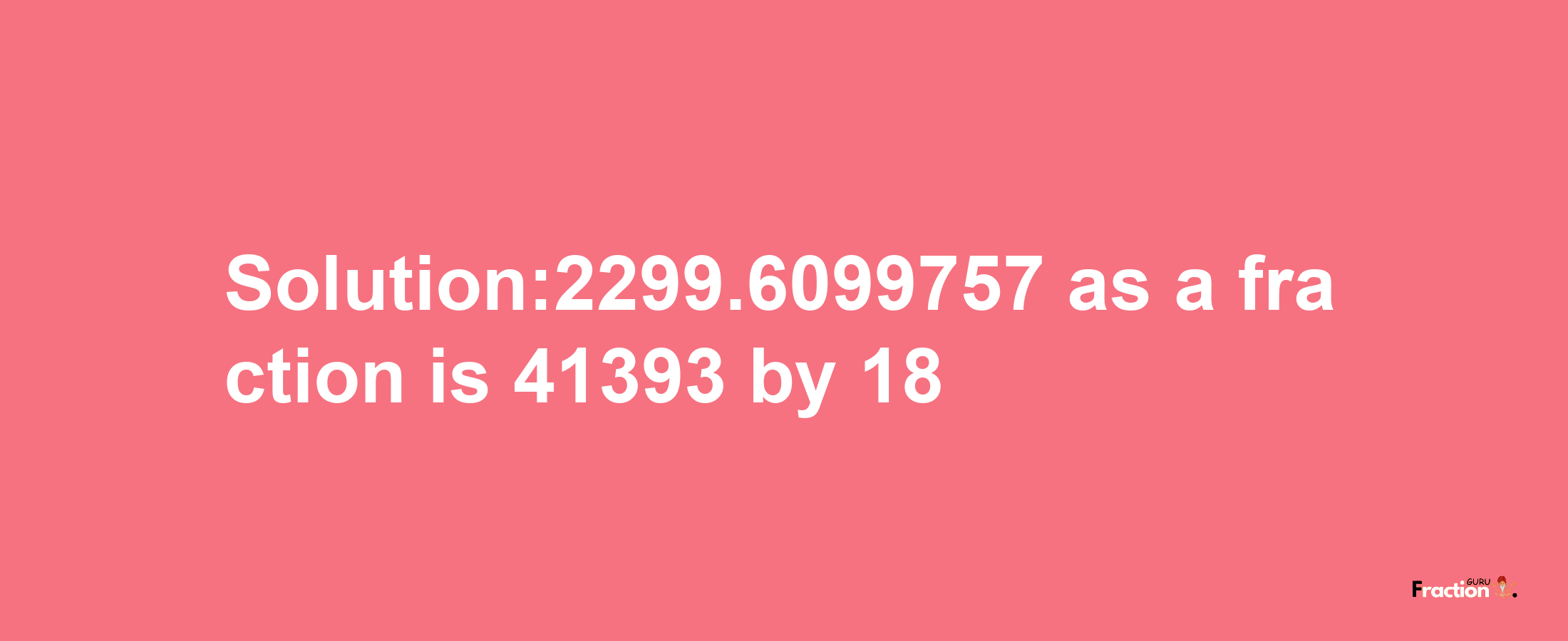 Solution:2299.6099757 as a fraction is 41393/18