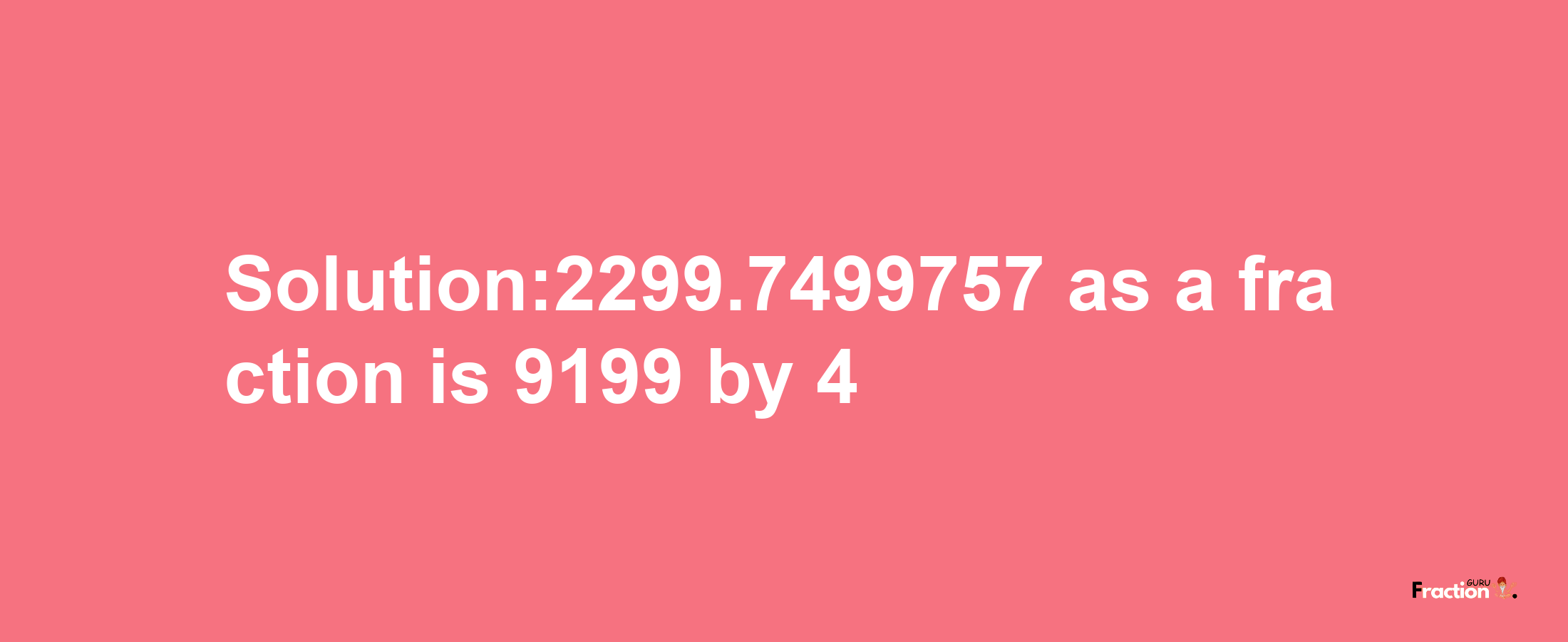 Solution:2299.7499757 as a fraction is 9199/4