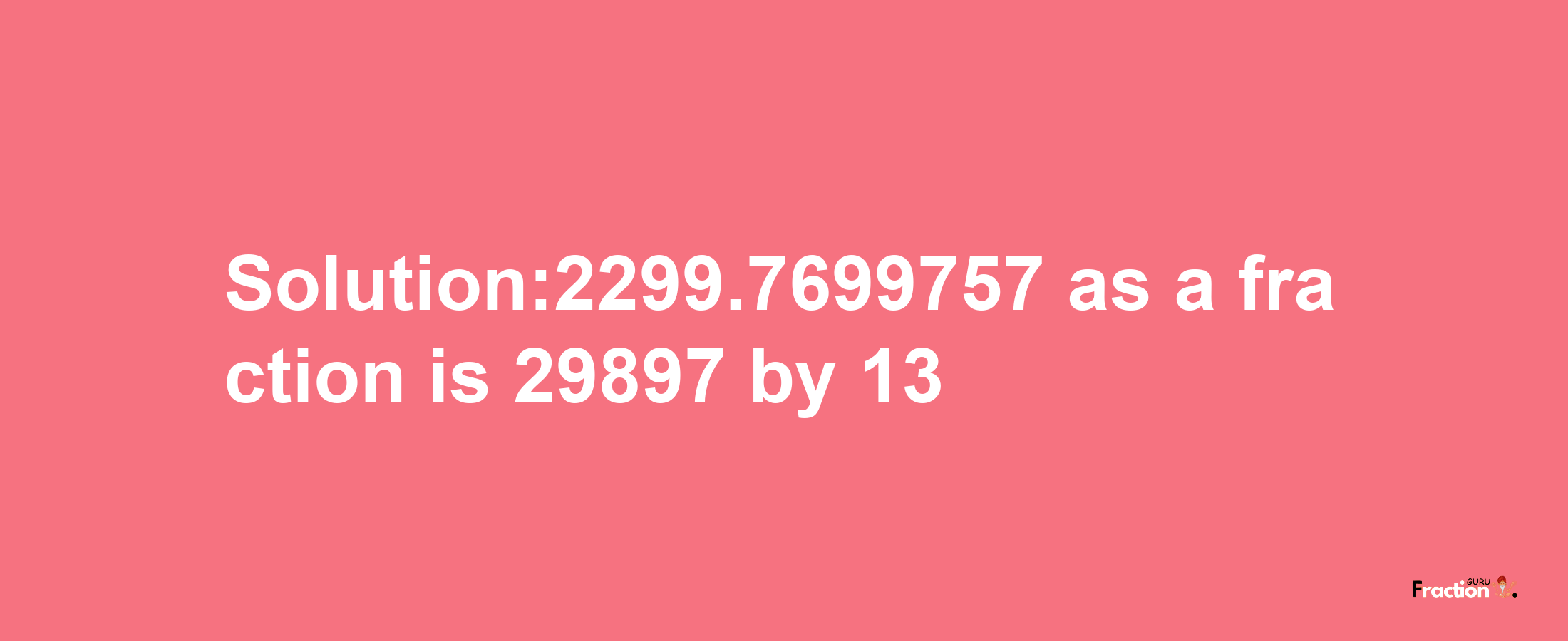 Solution:2299.7699757 as a fraction is 29897/13