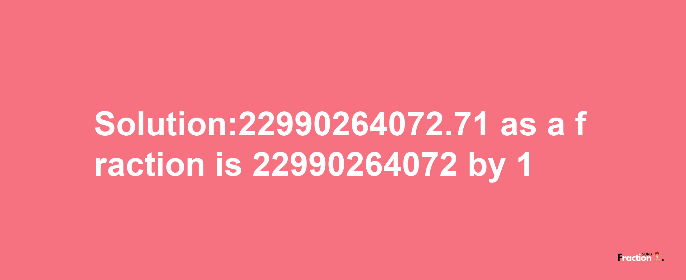 Solution:22990264072.71 as a fraction is 22990264072/1