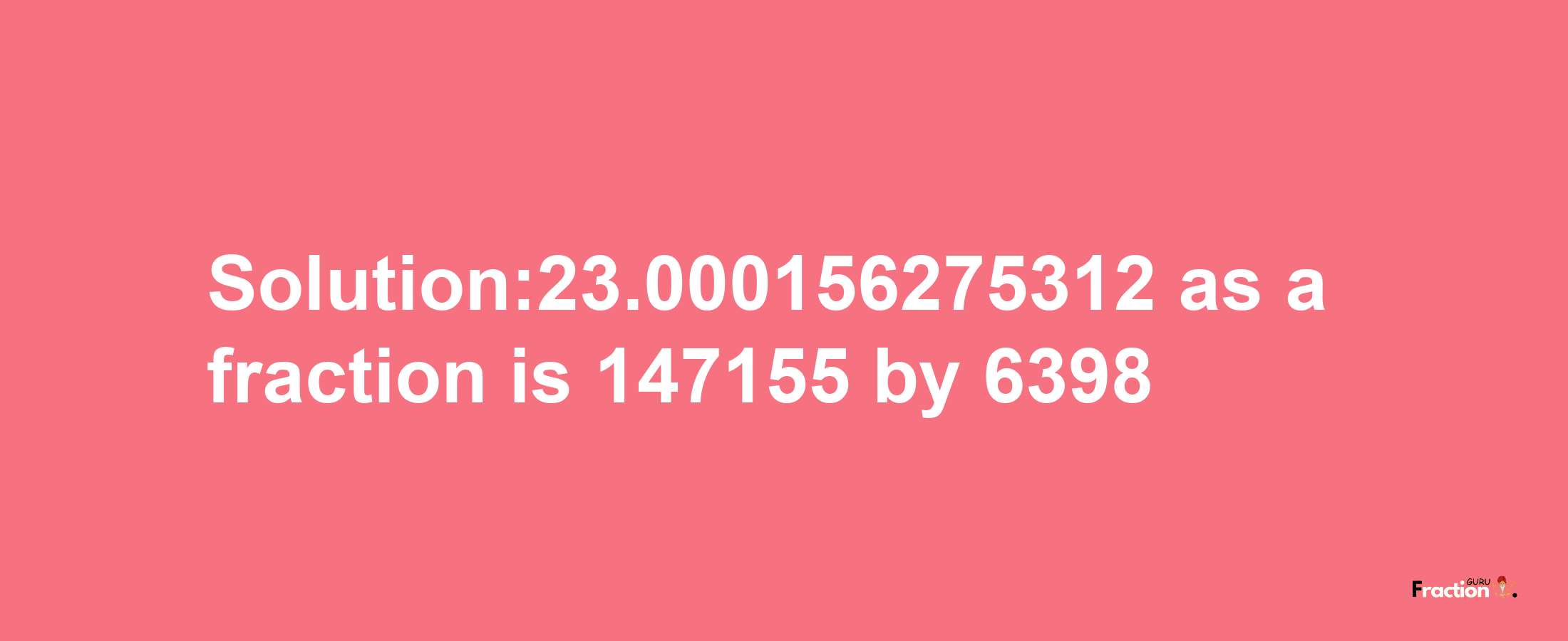 Solution:23.000156275312 as a fraction is 147155/6398