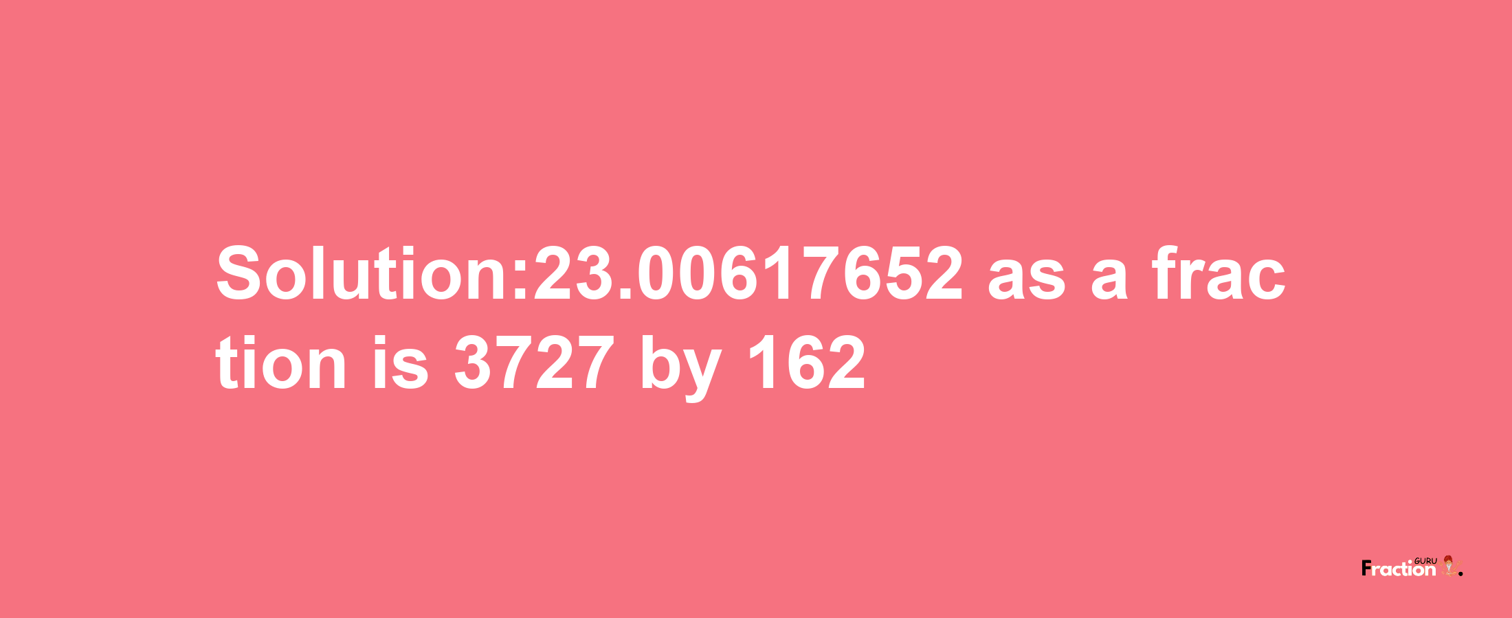 Solution:23.00617652 as a fraction is 3727/162