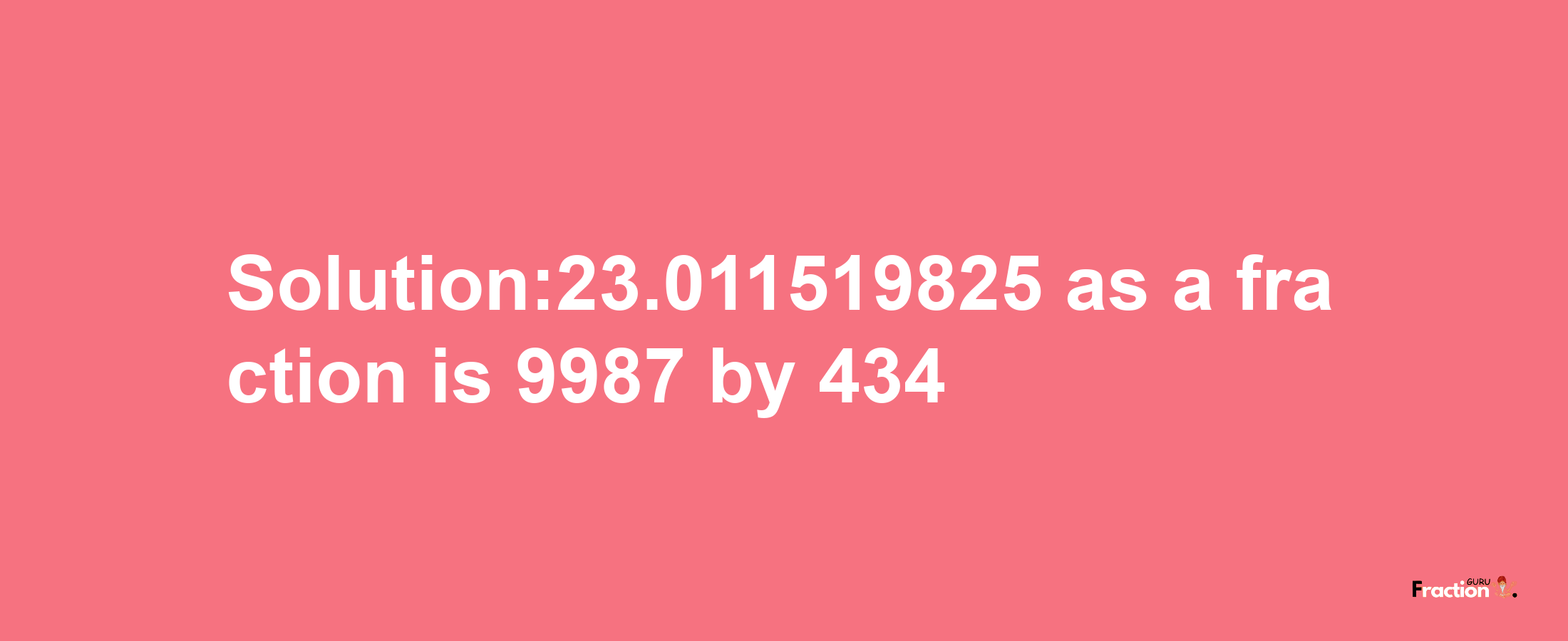 Solution:23.011519825 as a fraction is 9987/434