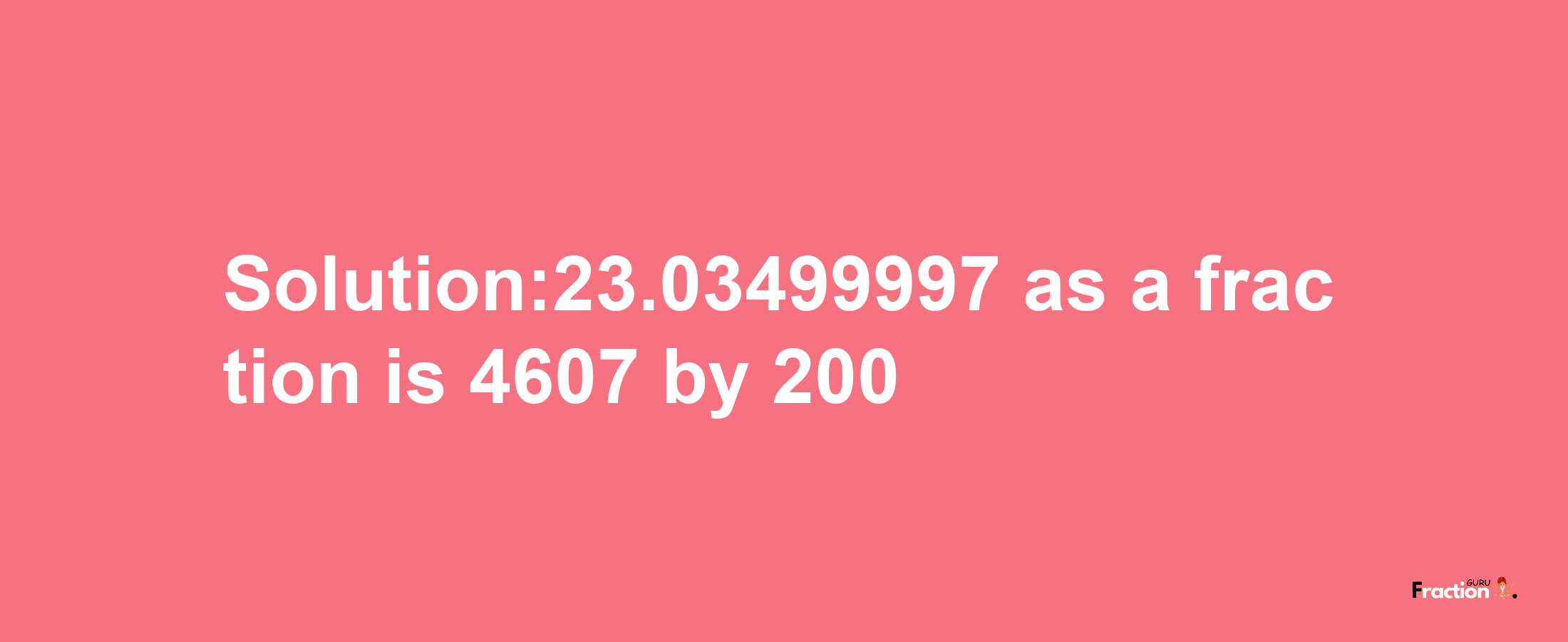 Solution:23.03499997 as a fraction is 4607/200