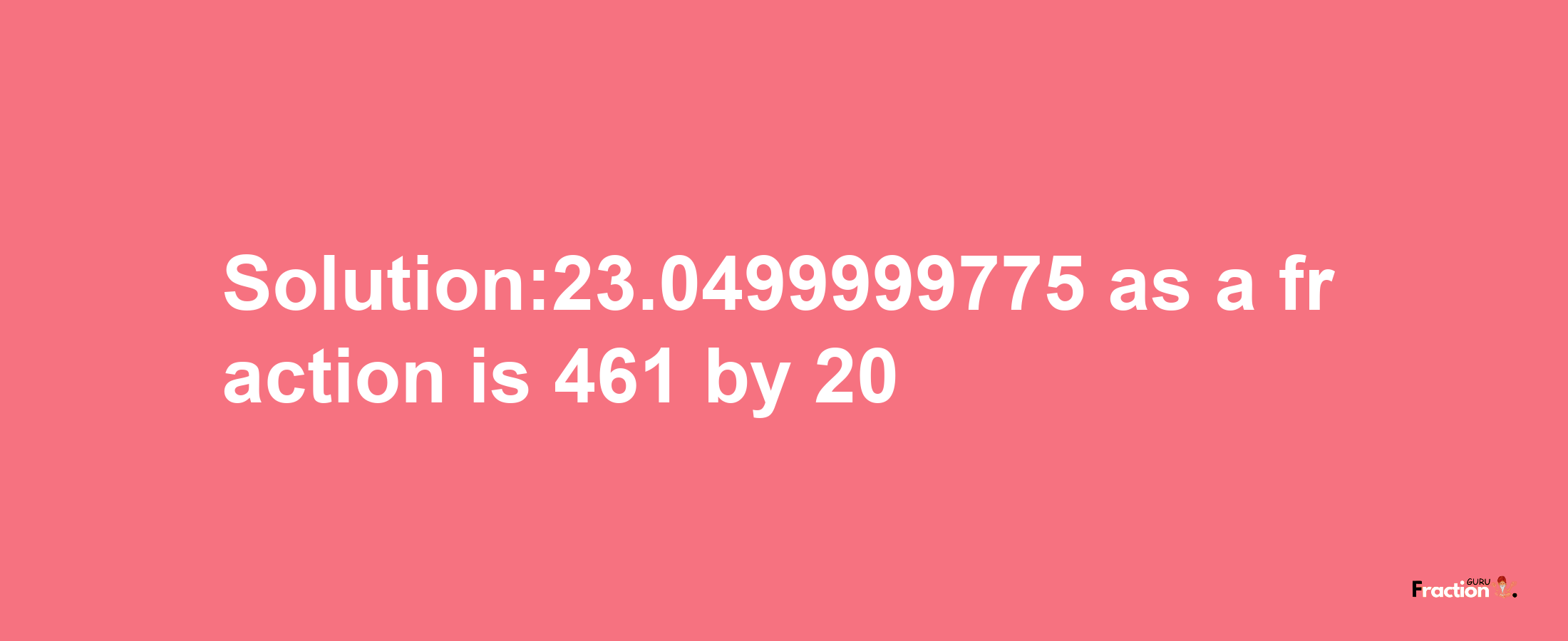 Solution:23.0499999775 as a fraction is 461/20