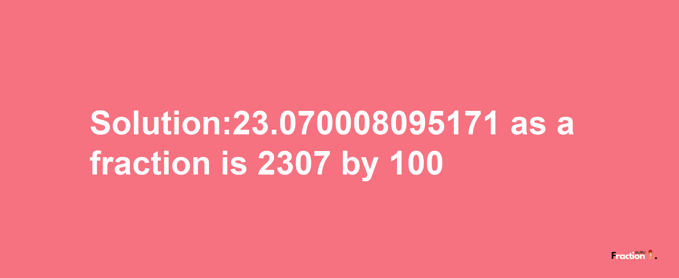 Solution:23.070008095171 as a fraction is 2307/100