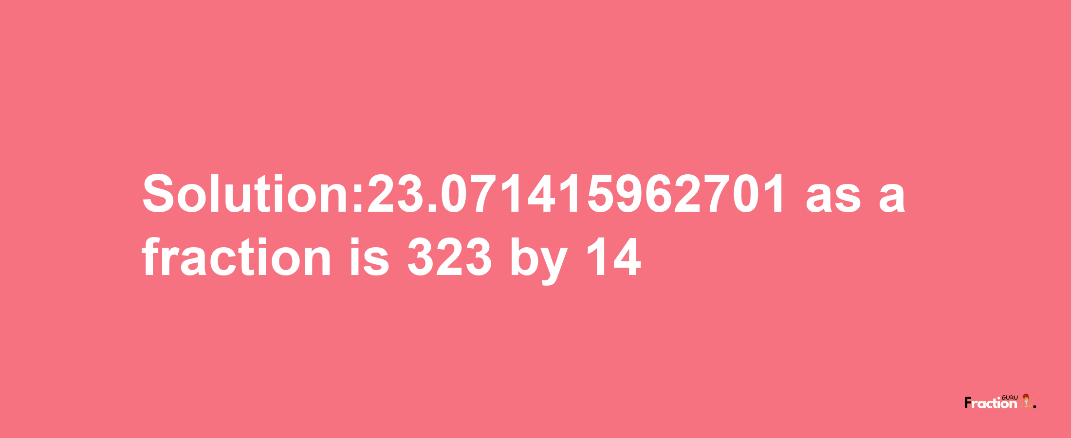 Solution:23.071415962701 as a fraction is 323/14