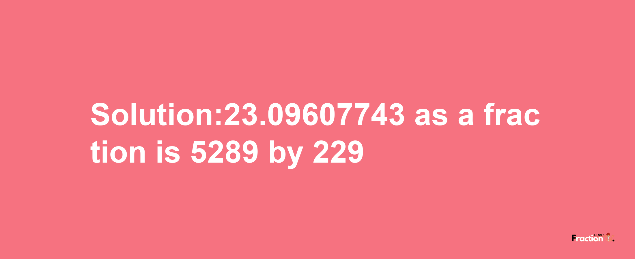 Solution:23.09607743 as a fraction is 5289/229