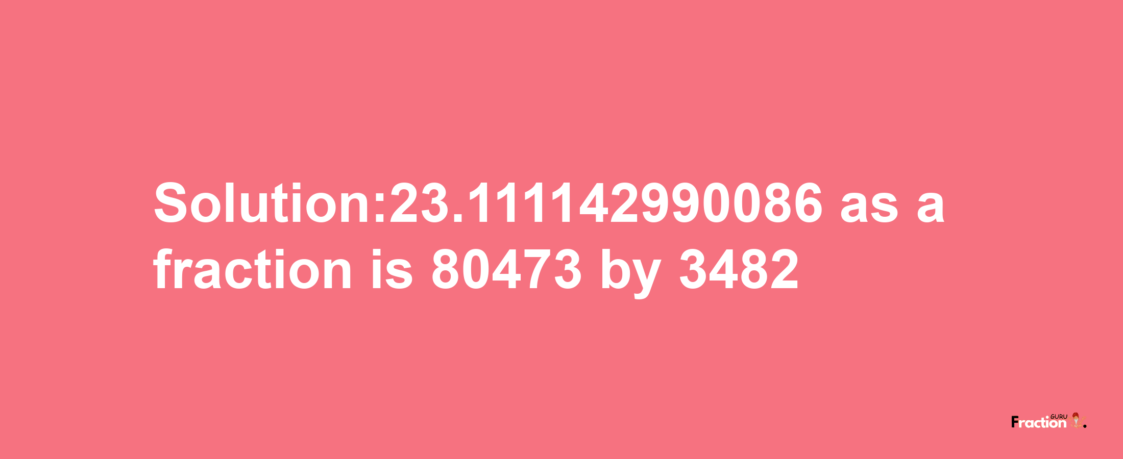 Solution:23.111142990086 as a fraction is 80473/3482