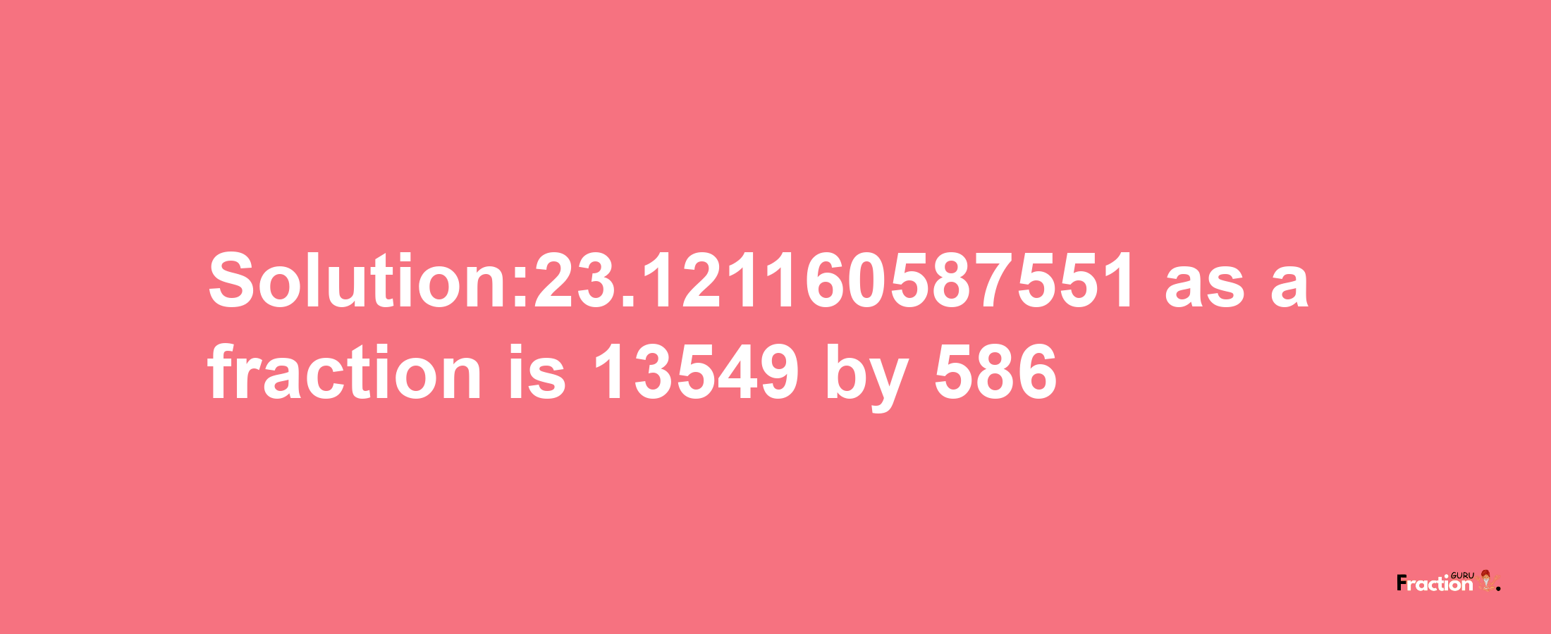 Solution:23.121160587551 as a fraction is 13549/586