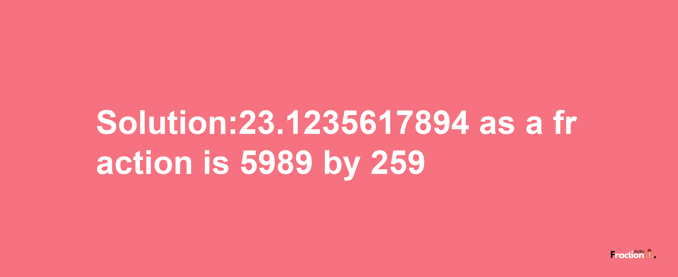 Solution:23.1235617894 as a fraction is 5989/259