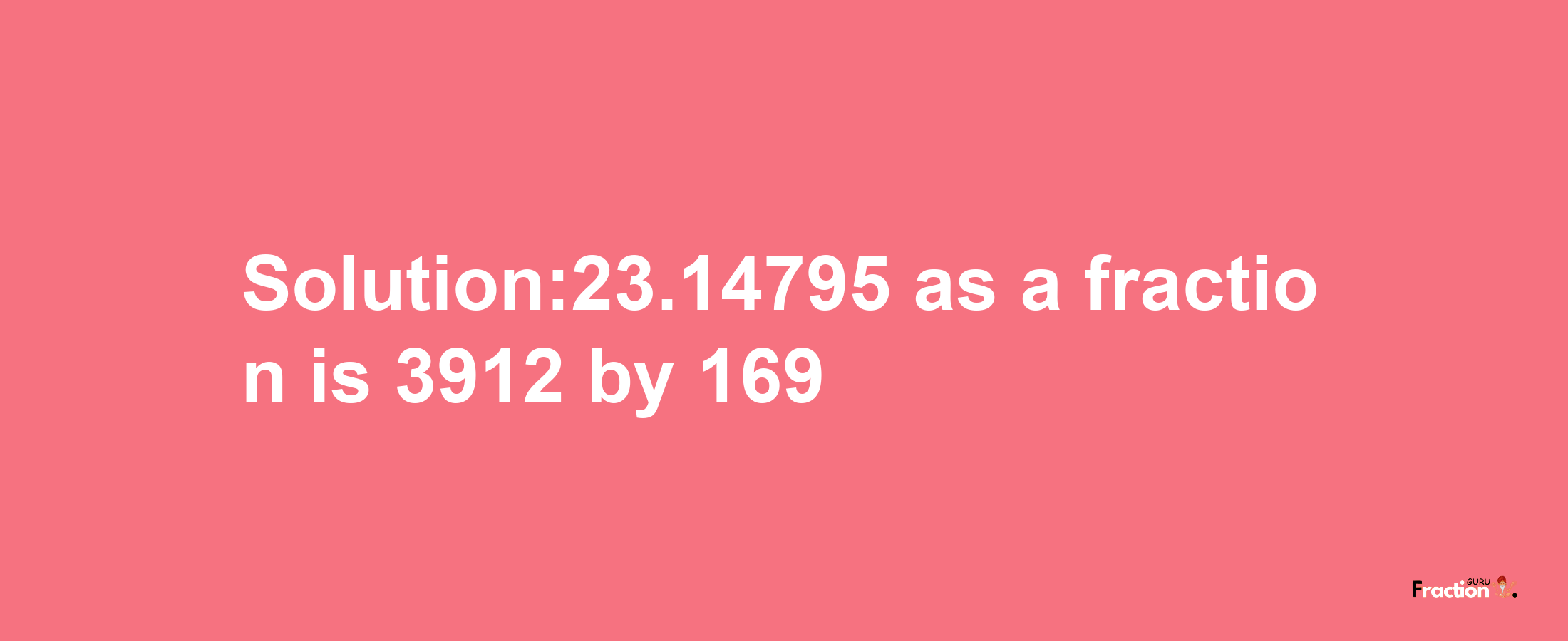 Solution:23.14795 as a fraction is 3912/169