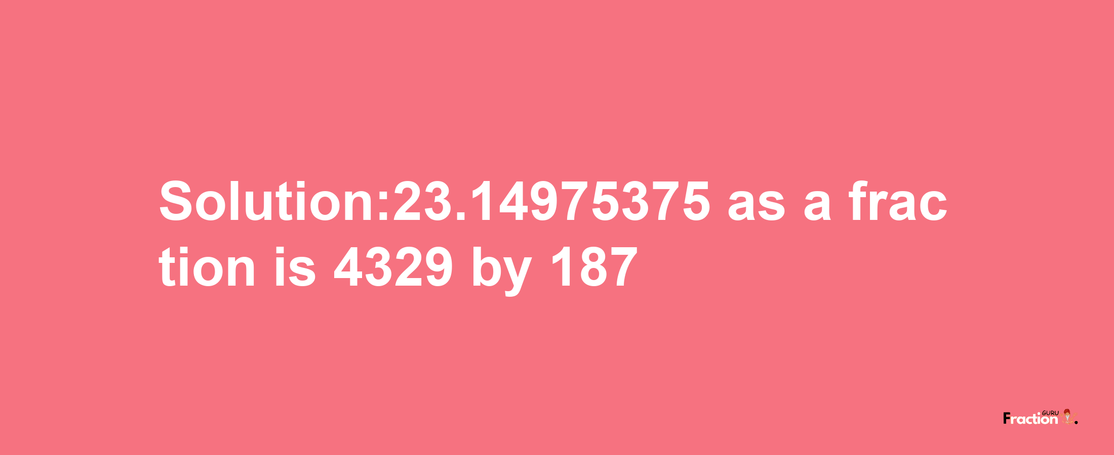 Solution:23.14975375 as a fraction is 4329/187