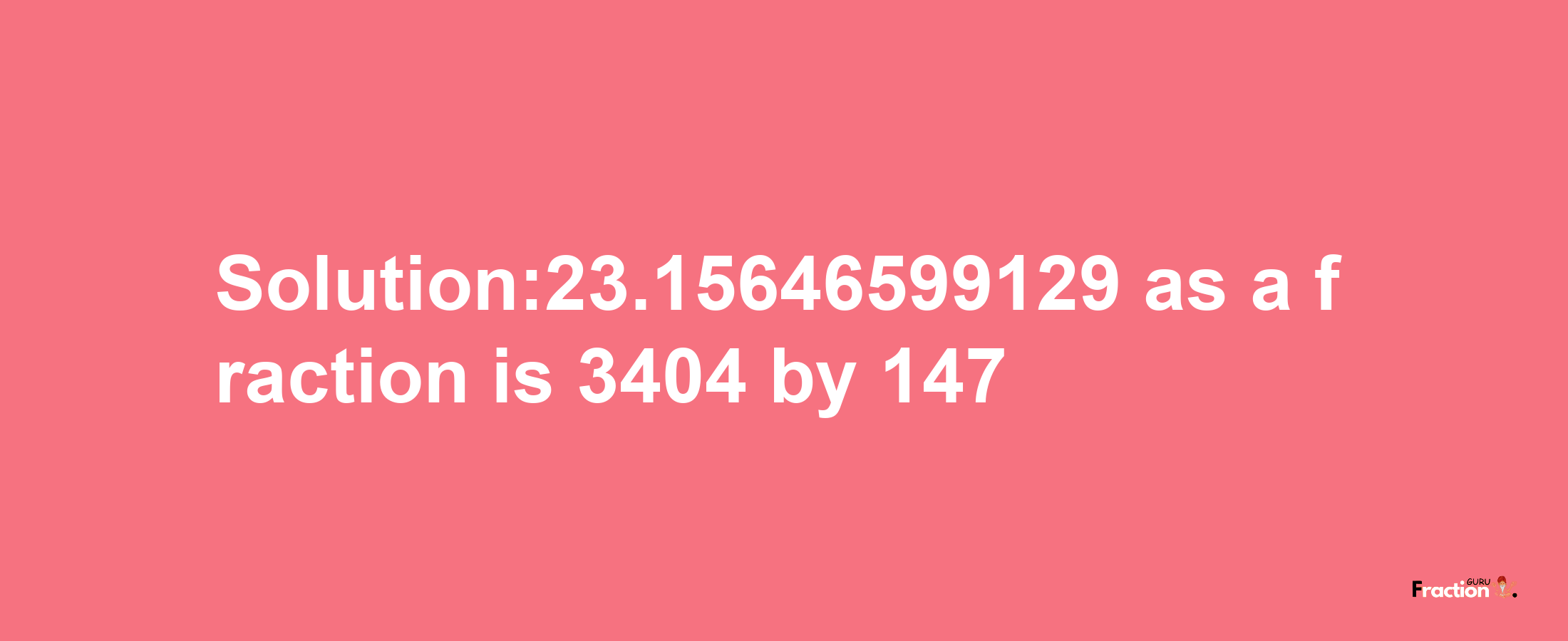 Solution:23.15646599129 as a fraction is 3404/147