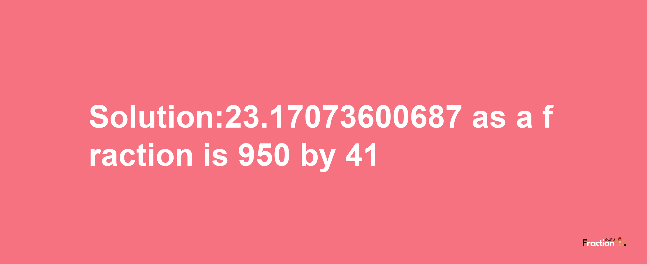 Solution:23.17073600687 as a fraction is 950/41