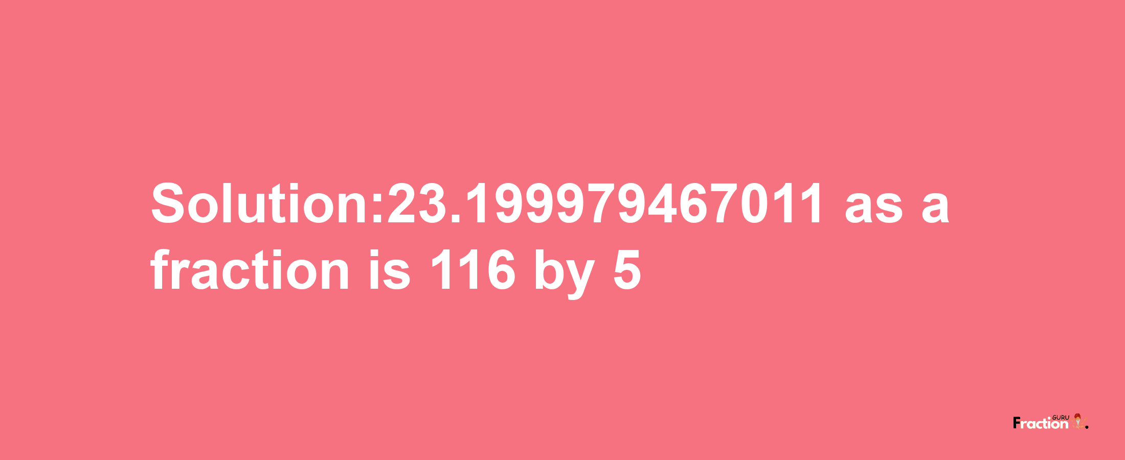 Solution:23.199979467011 as a fraction is 116/5