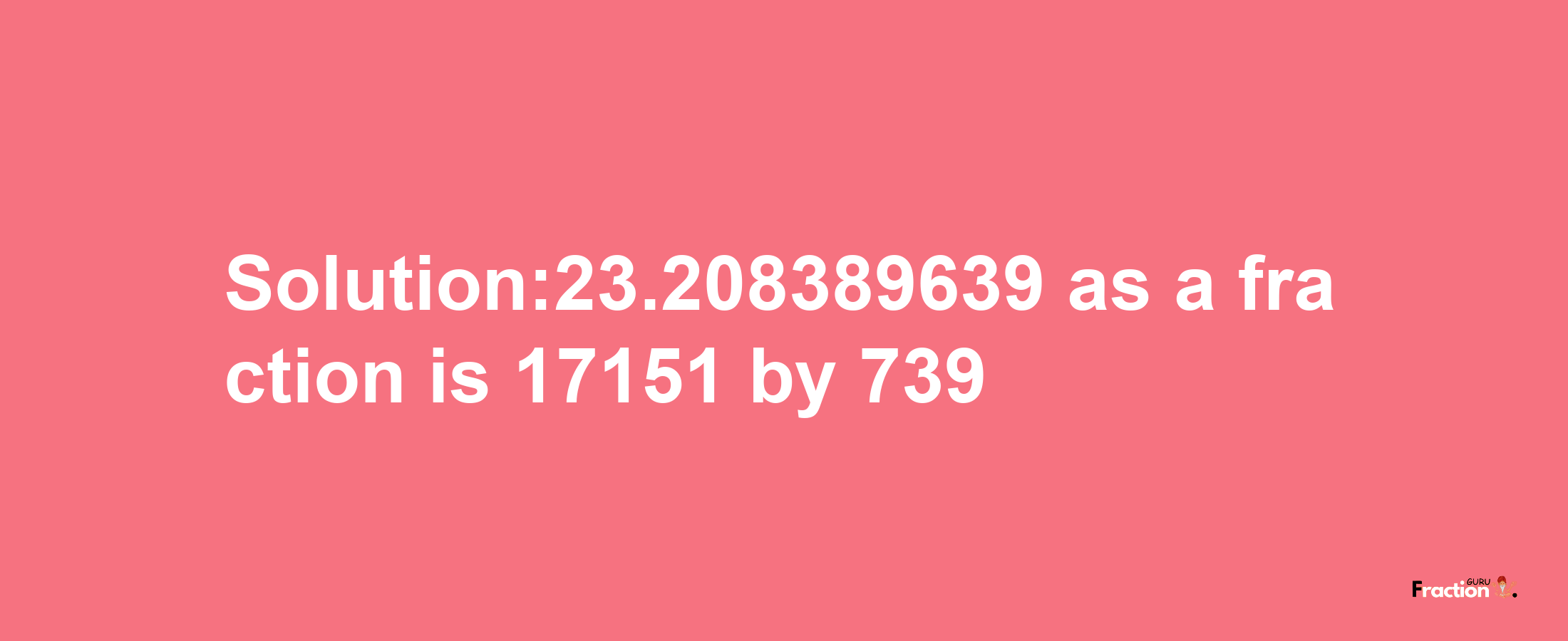 Solution:23.208389639 as a fraction is 17151/739