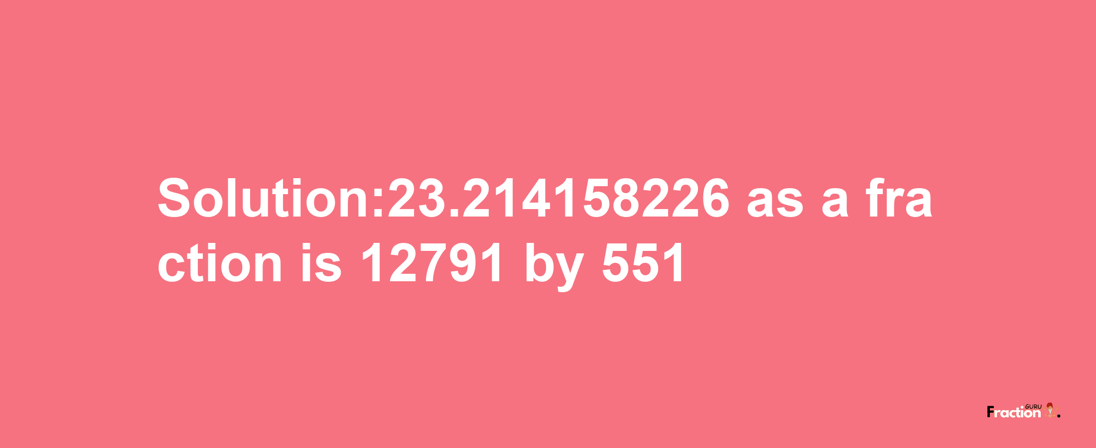 Solution:23.214158226 as a fraction is 12791/551