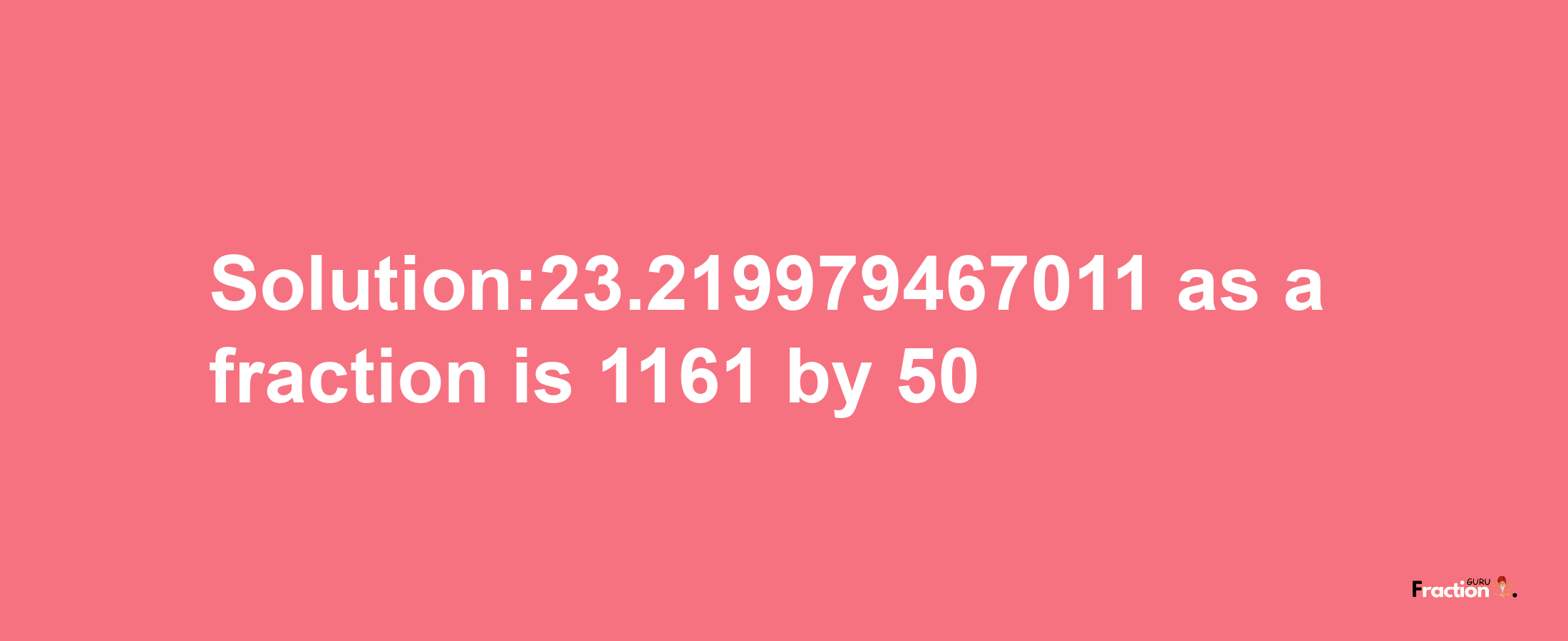 Solution:23.219979467011 as a fraction is 1161/50