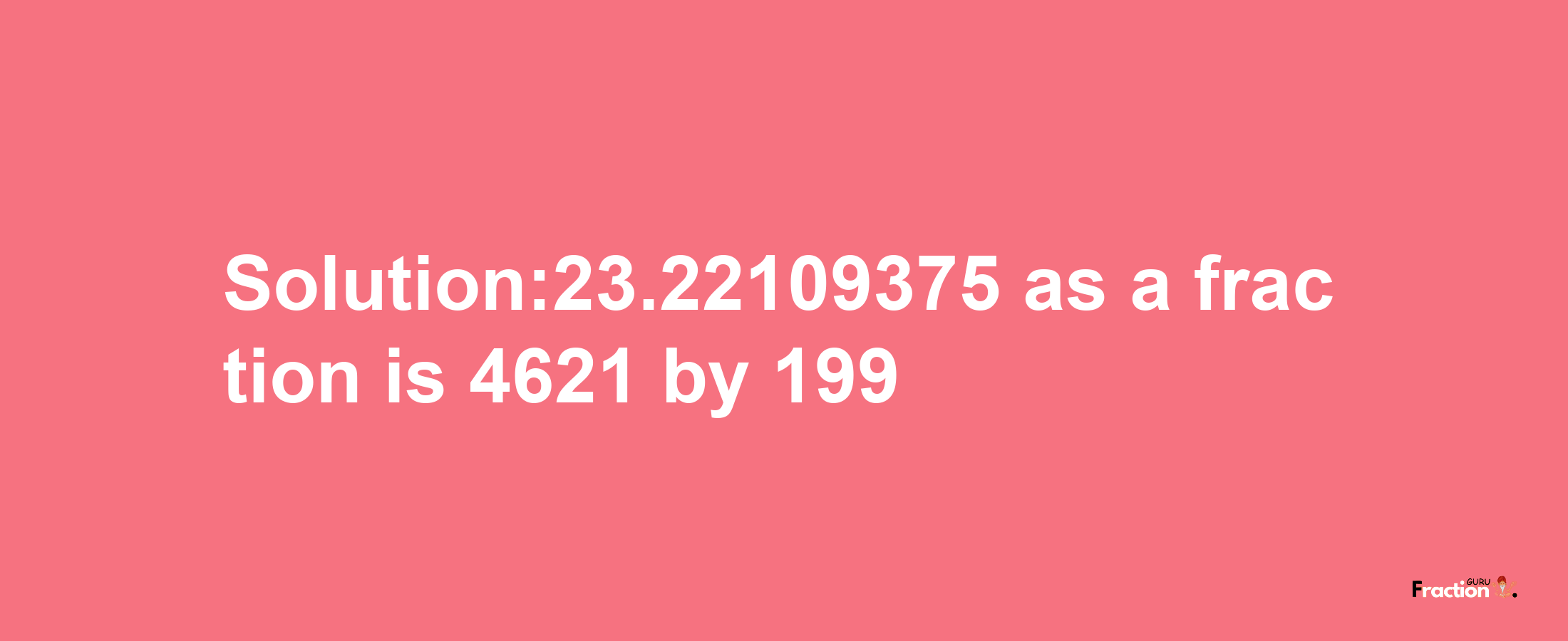 Solution:23.22109375 as a fraction is 4621/199