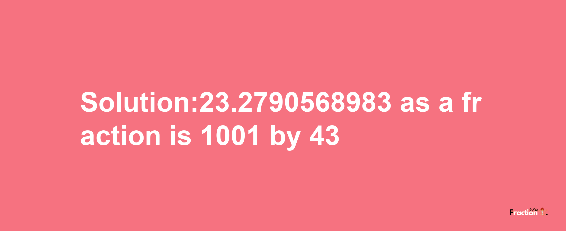 Solution:23.2790568983 as a fraction is 1001/43