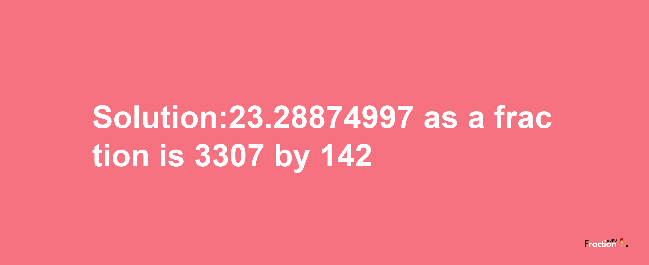 Solution:23.28874997 as a fraction is 3307/142