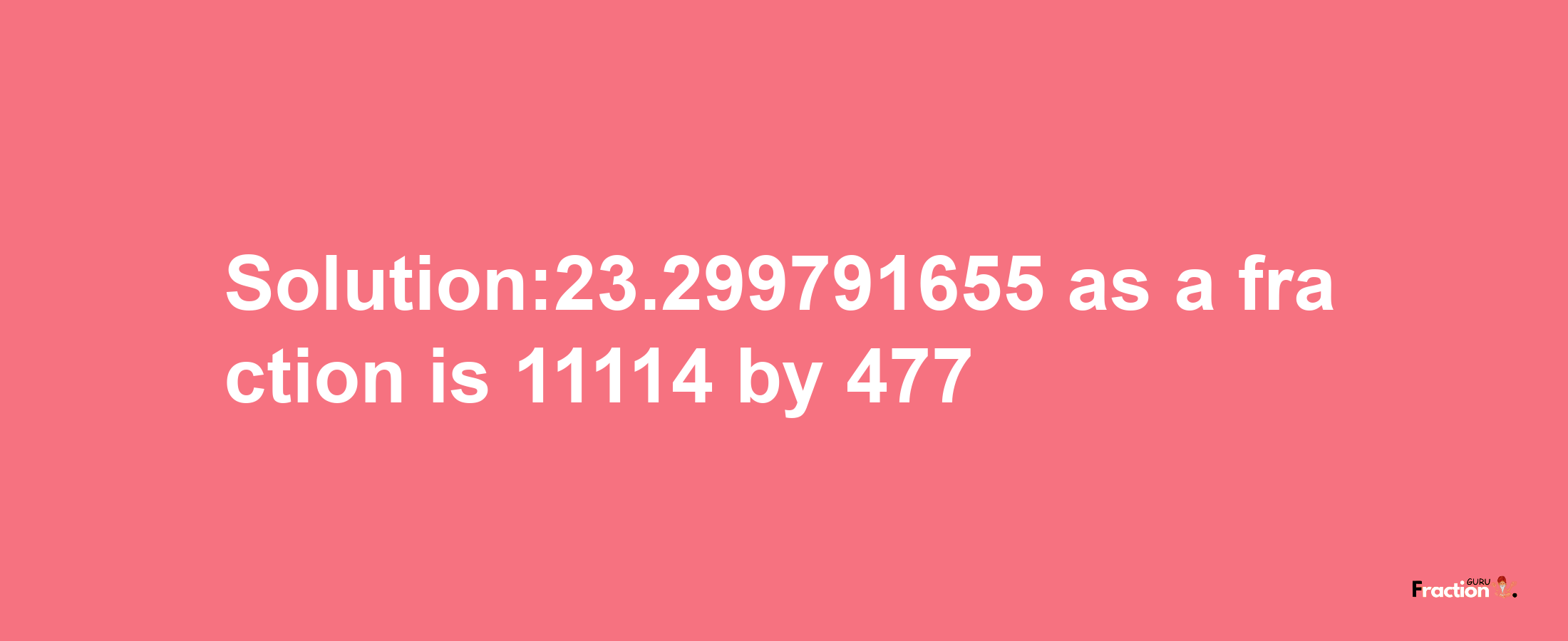 Solution:23.299791655 as a fraction is 11114/477