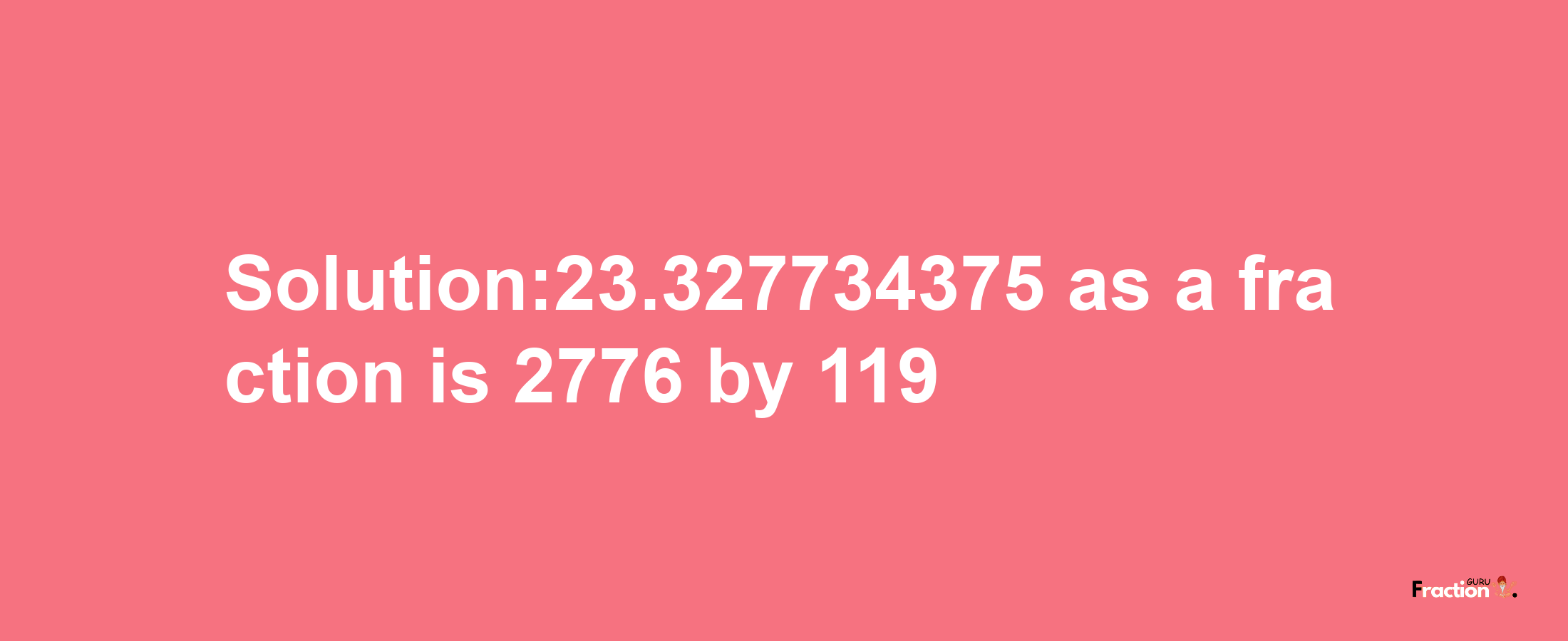 Solution:23.327734375 as a fraction is 2776/119