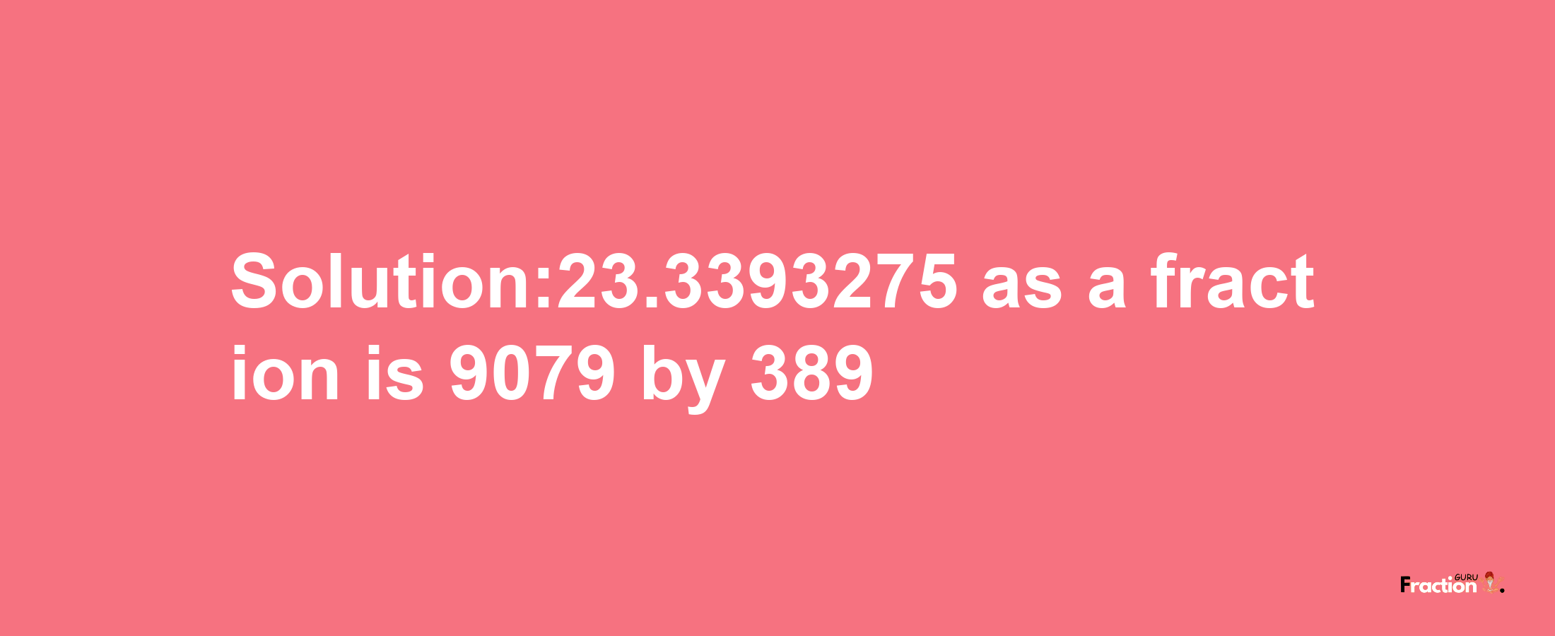 Solution:23.3393275 as a fraction is 9079/389