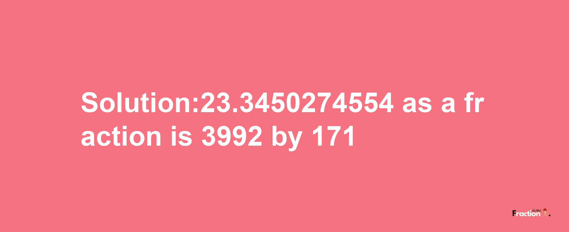 Solution:23.3450274554 as a fraction is 3992/171