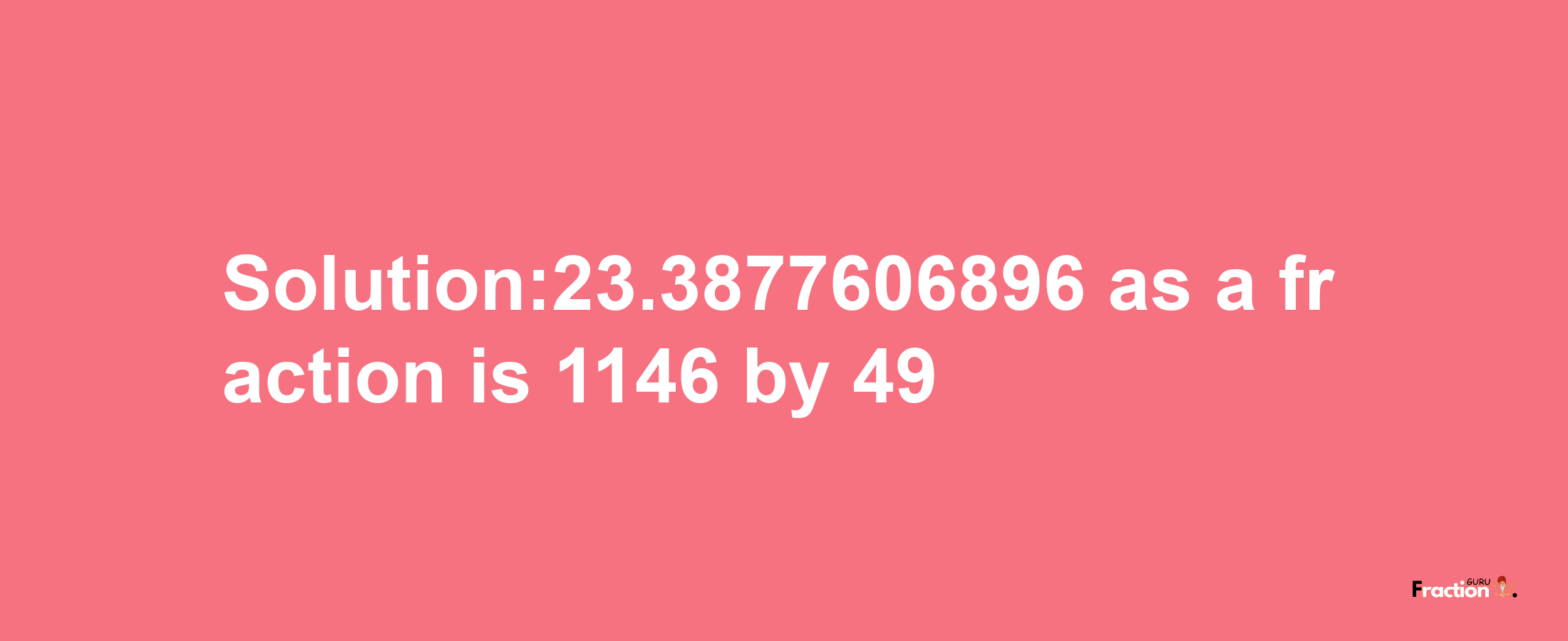 Solution:23.3877606896 as a fraction is 1146/49