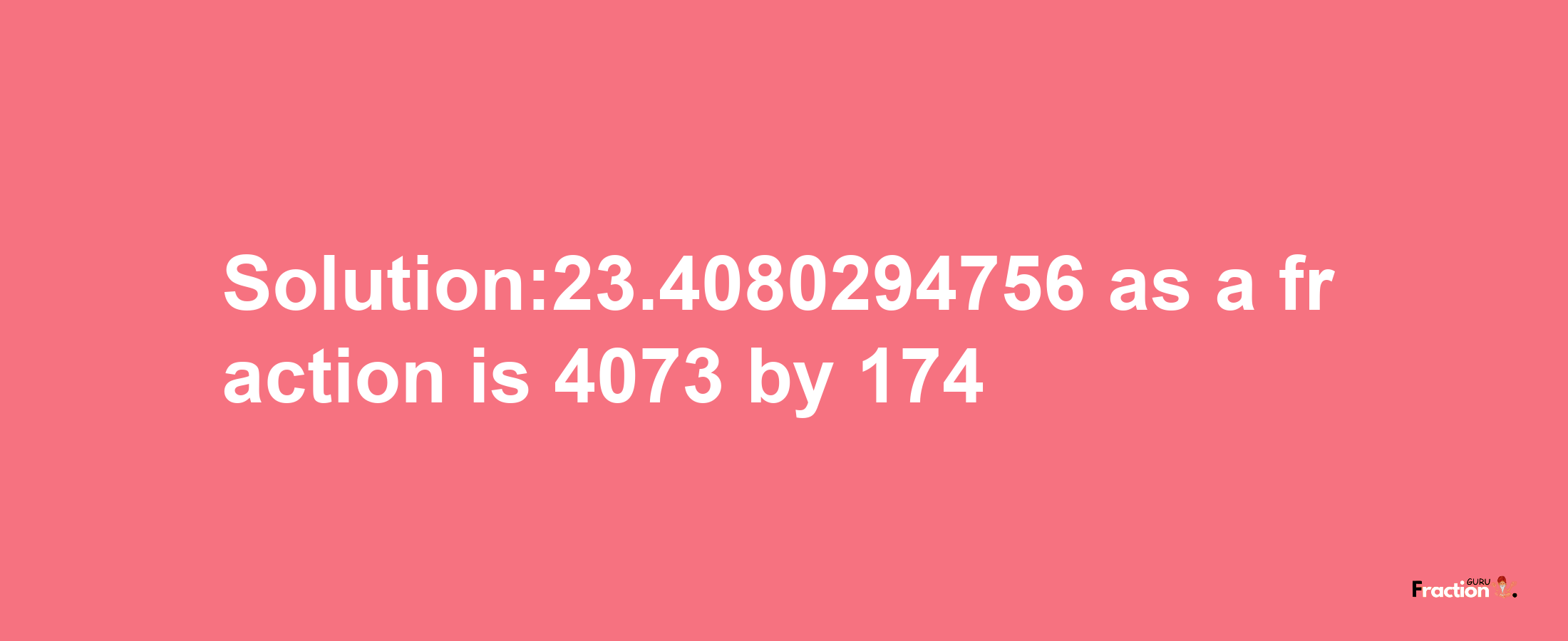 Solution:23.4080294756 as a fraction is 4073/174