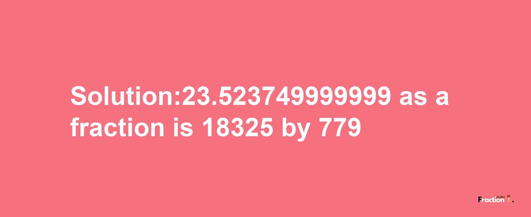 Solution:23.523749999999 as a fraction is 18325/779