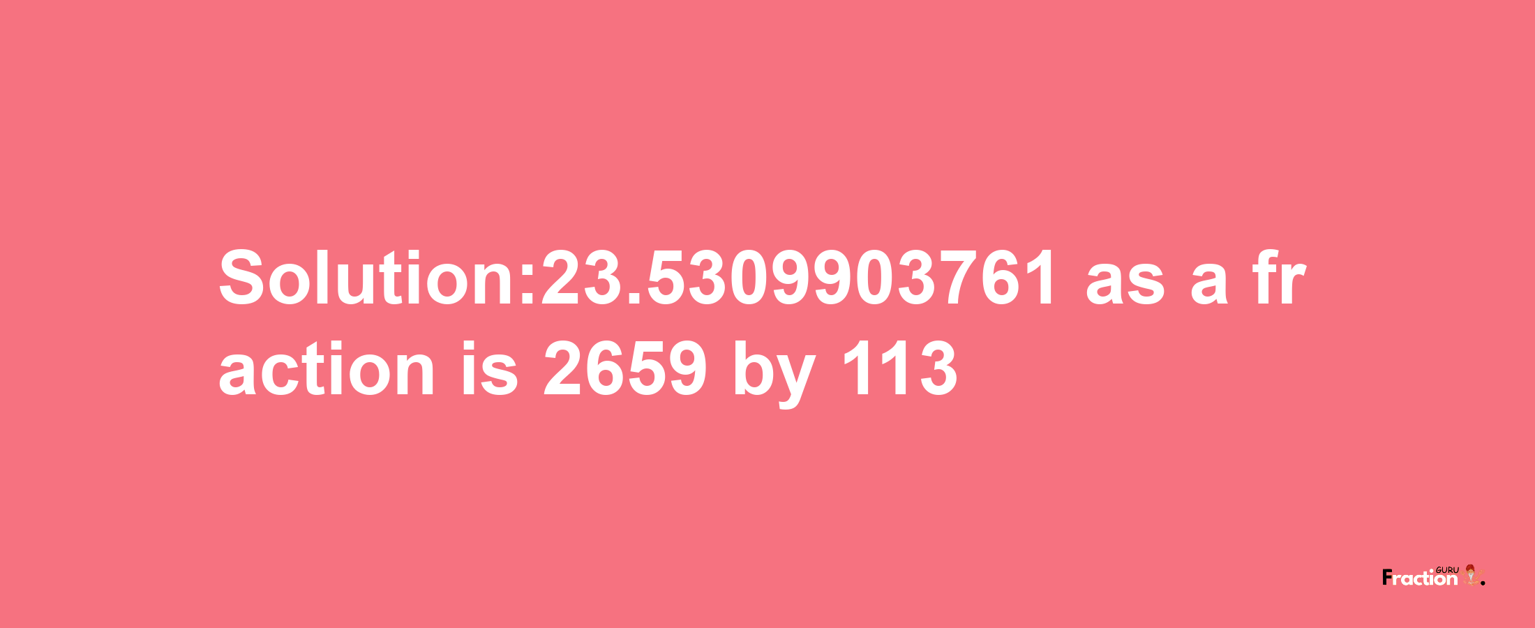 Solution:23.5309903761 as a fraction is 2659/113