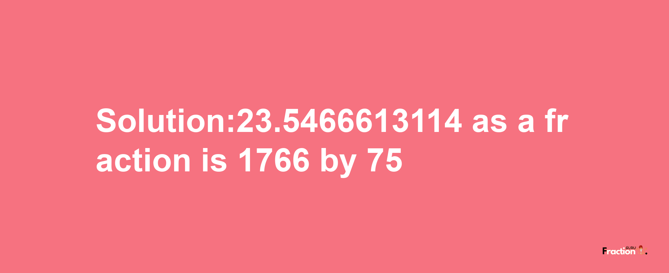 Solution:23.5466613114 as a fraction is 1766/75