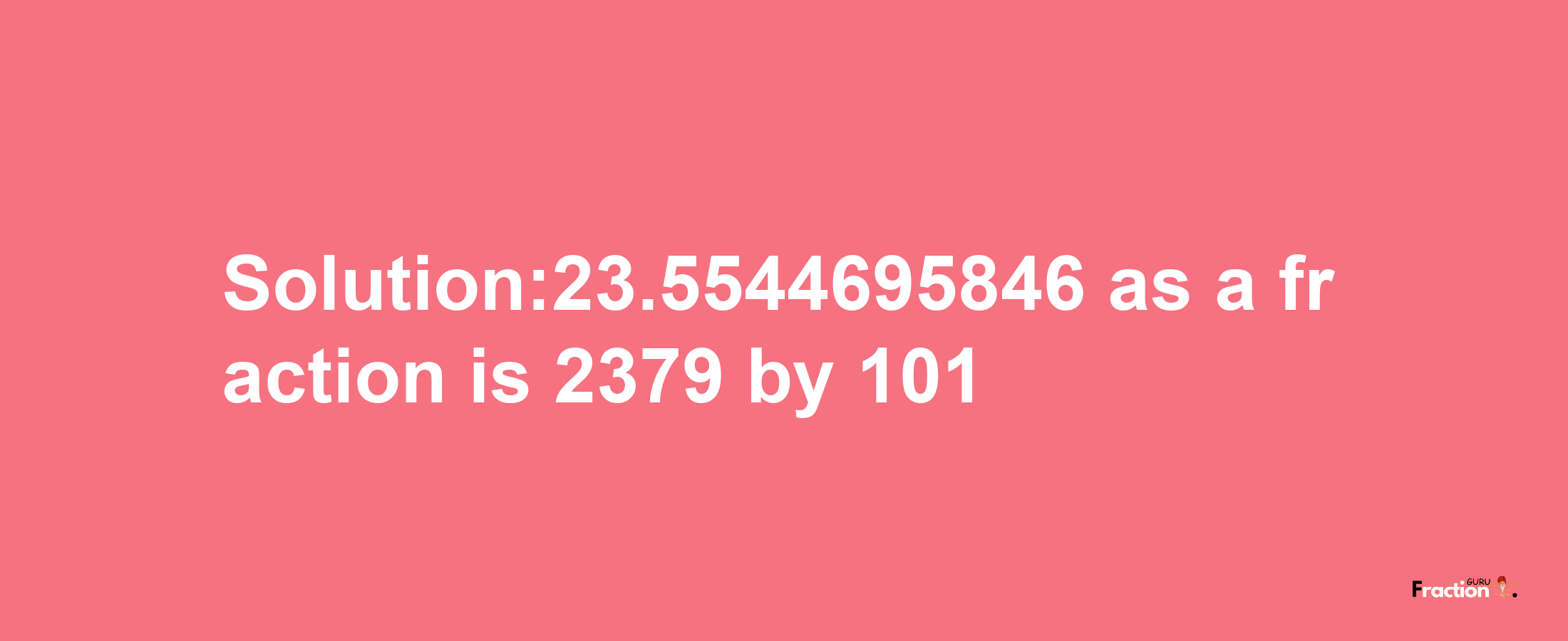 Solution:23.5544695846 as a fraction is 2379/101