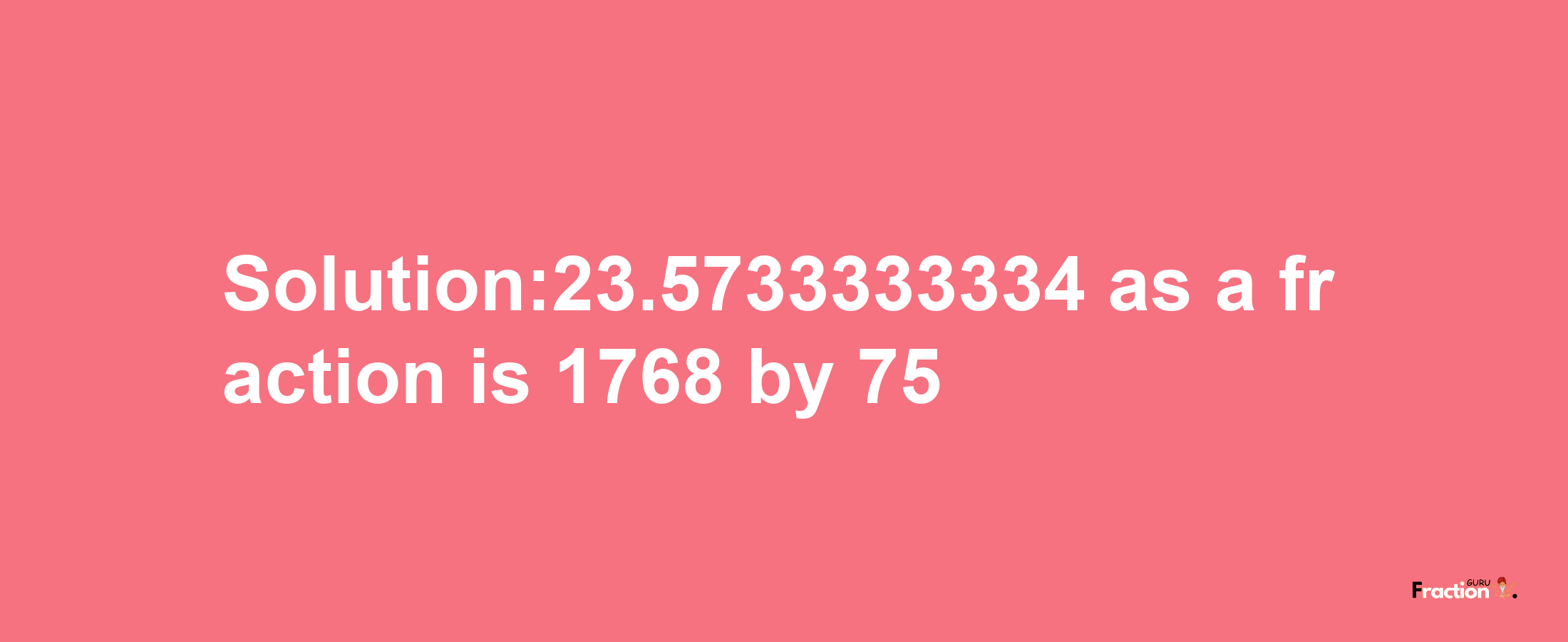 Solution:23.5733333334 as a fraction is 1768/75