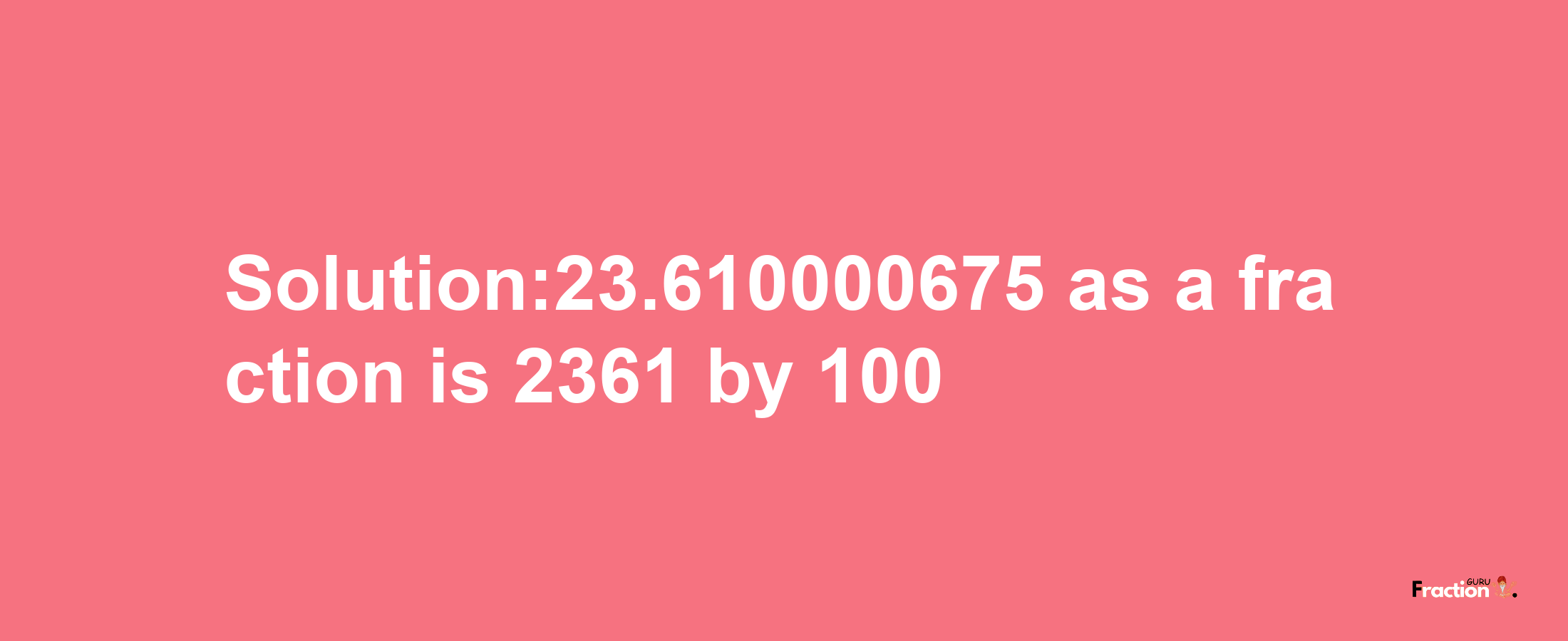 Solution:23.610000675 as a fraction is 2361/100