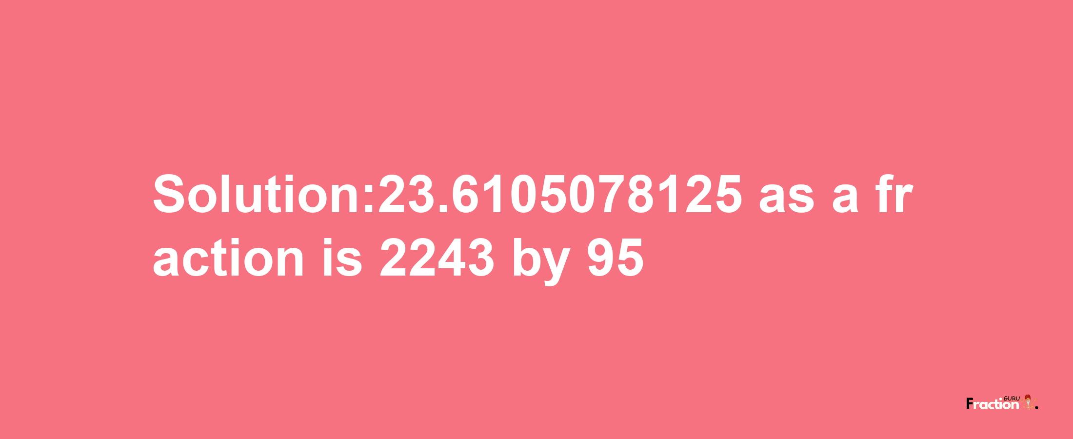 Solution:23.6105078125 as a fraction is 2243/95