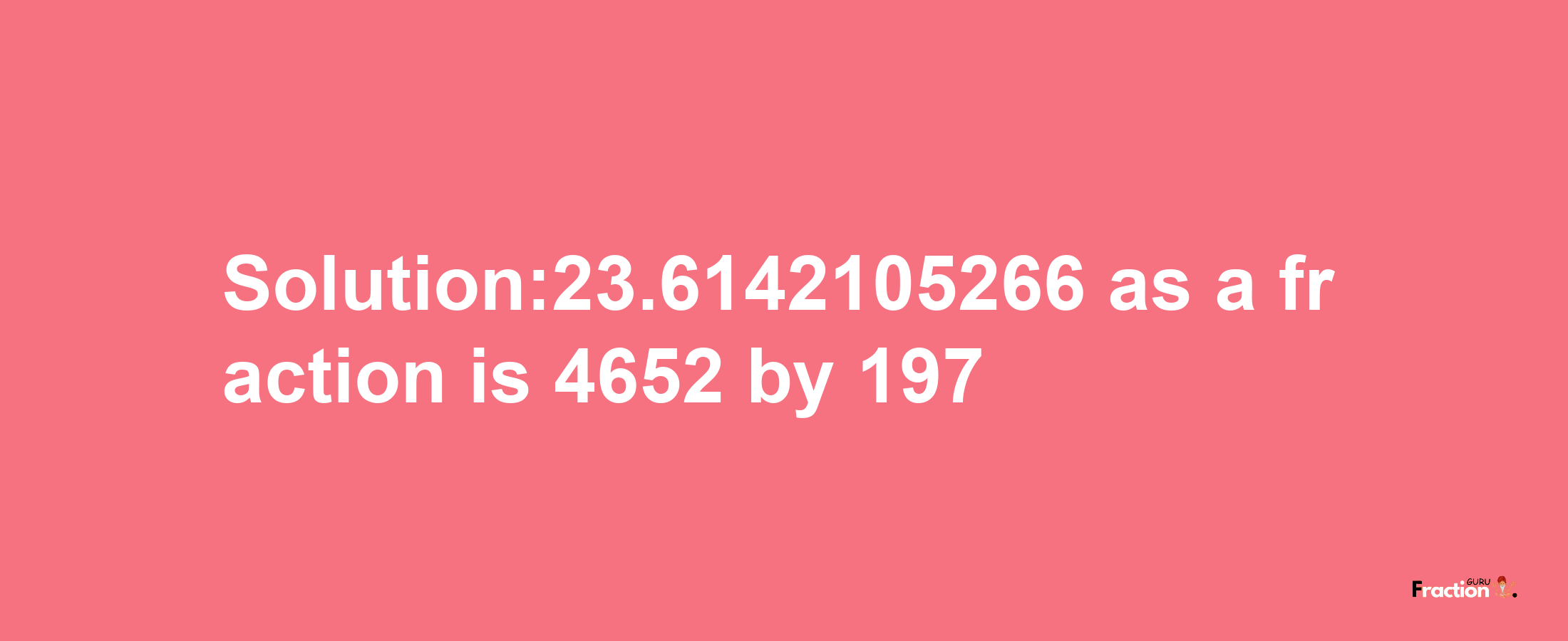 Solution:23.6142105266 as a fraction is 4652/197