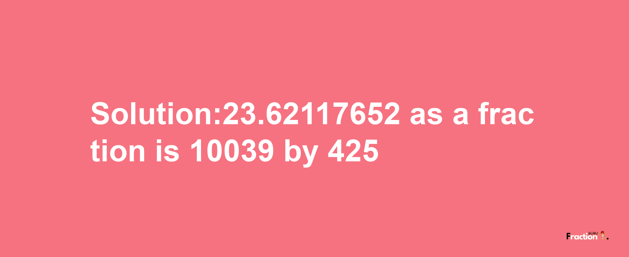 Solution:23.62117652 as a fraction is 10039/425