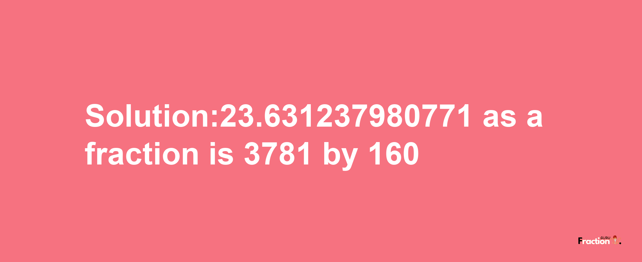 Solution:23.631237980771 as a fraction is 3781/160