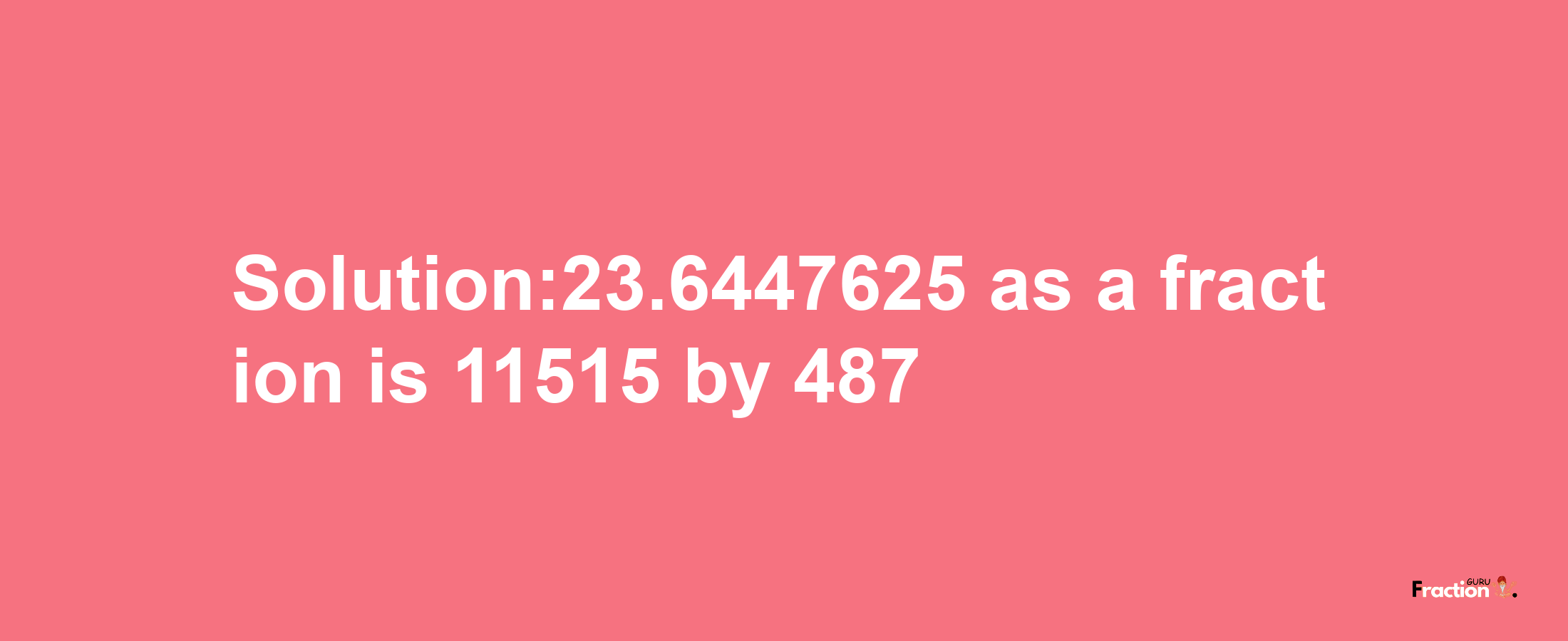 Solution:23.6447625 as a fraction is 11515/487