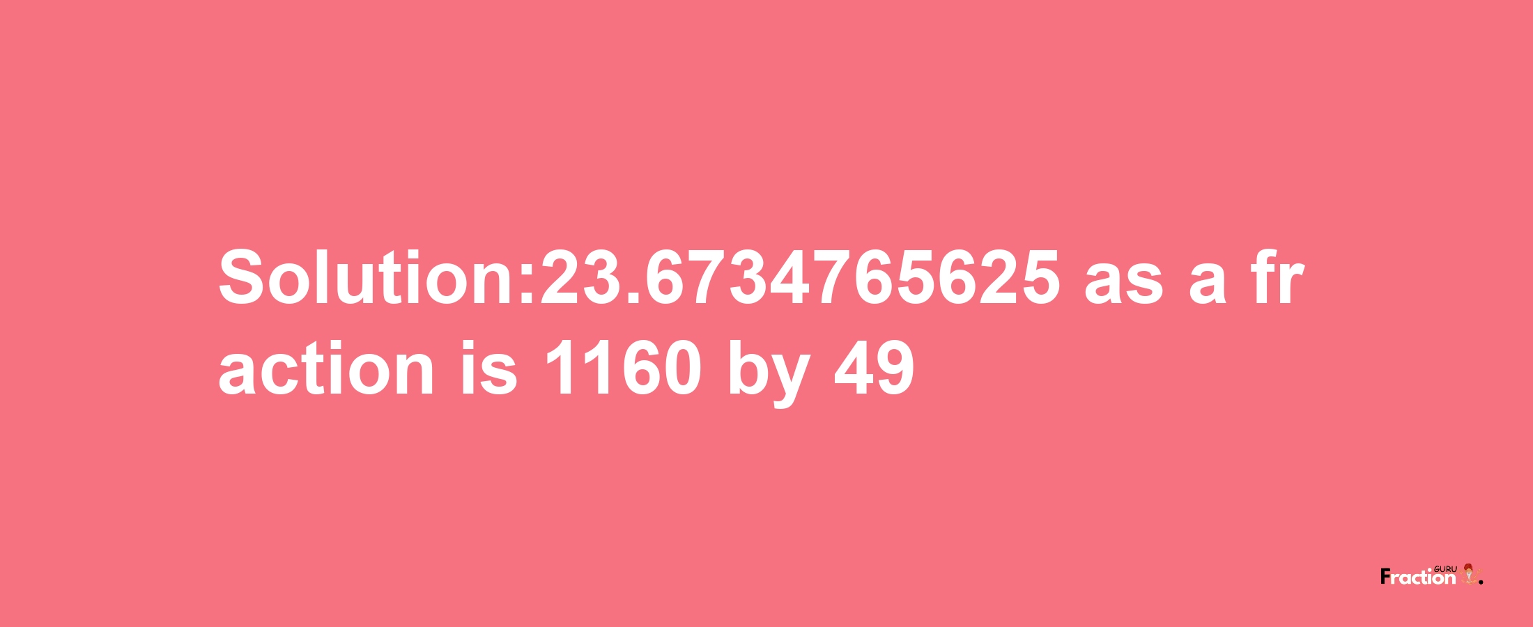 Solution:23.6734765625 as a fraction is 1160/49