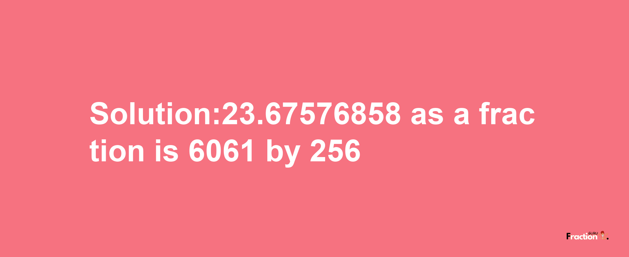 Solution:23.67576858 as a fraction is 6061/256