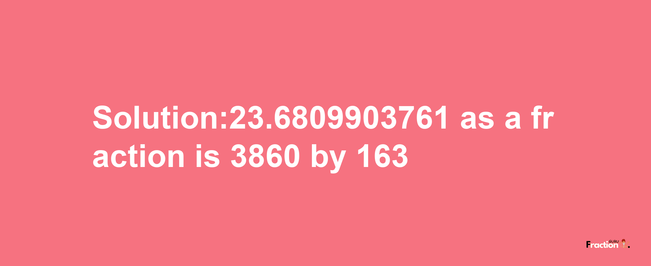 Solution:23.6809903761 as a fraction is 3860/163